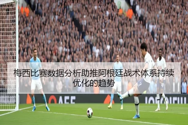 梅西比赛数据分析助推阿根廷战术体系持续优化的趋势